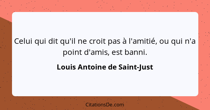 Celui qui dit qu'il ne croit pas à l'amitié, ou qui n'a point d'amis, est banni.... - Louis Antoine de Saint-Just