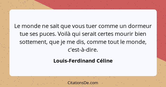 Le monde ne sait que vous tuer comme un dormeur tue ses puces. Voilà qui serait certes mourir bien sottement, que je me dis,... - Louis-Ferdinand Céline