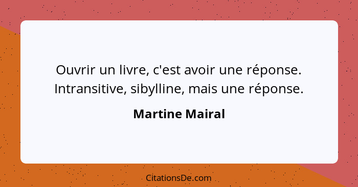 Ouvrir un livre, c'est avoir une réponse. Intransitive, sibylline, mais une réponse.... - Martine Mairal