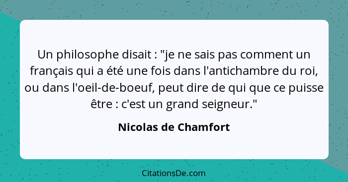 Un philosophe disait : "je ne sais pas comment un français qui a été une fois dans l'antichambre du roi, ou dans l'oeil-de-... - Nicolas de Chamfort