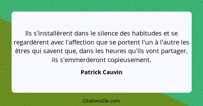 Ils s'installèrent dans le silence des habitudes et se regardèrent avec l'affection que se portent l'un à l'autre les êtres qui saven... - Patrick Cauvin