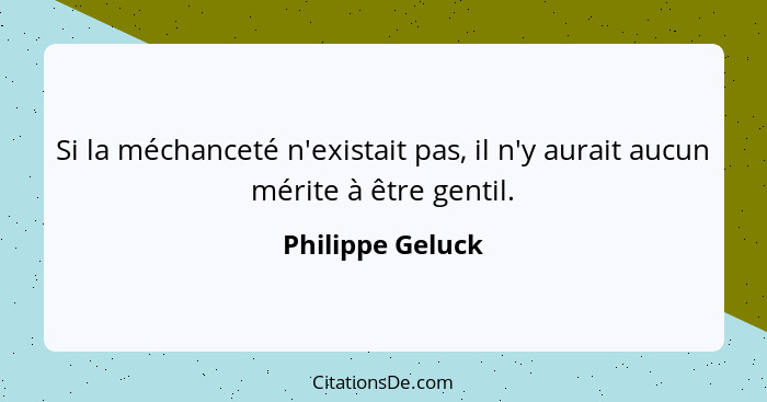 Si la méchanceté n'existait pas, il n'y aurait aucun mérite à être gentil.... - Philippe Geluck