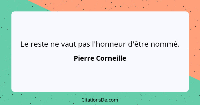 Le reste ne vaut pas l'honneur d'être nommé.... - Pierre Corneille