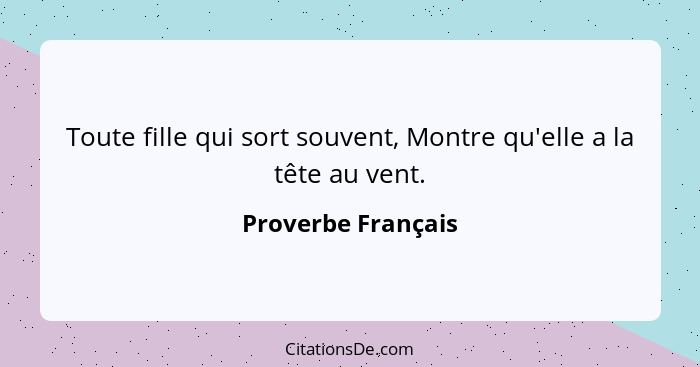 Toute fille qui sort souvent, Montre qu'elle a la tête au vent.... - Proverbe Français