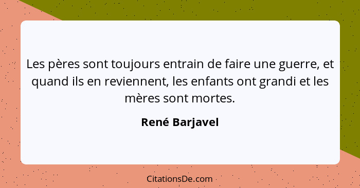 Les pères sont toujours entrain de faire une guerre, et quand ils en reviennent, les enfants ont grandi et les mères sont mortes.... - René Barjavel