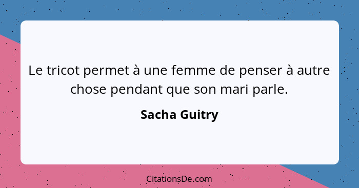 Le tricot permet à une femme de penser à autre chose pendant que son mari parle.... - Sacha Guitry