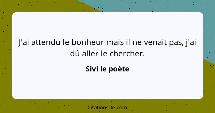 J'ai attendu le bonheur mais il ne venait pas, j'ai dû aller le chercher.... - Sivi le poète