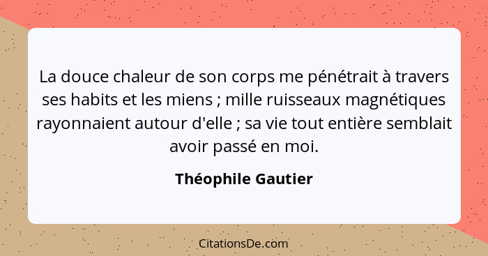 La douce chaleur de son corps me pénétrait à travers ses habits et les miens ; mille ruisseaux magnétiques rayonnaient autour... - Théophile Gautier