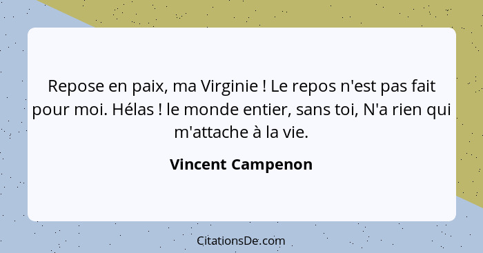 Repose en paix, ma Virginie ! Le repos n'est pas fait pour moi. Hélas ! le monde entier, sans toi, N'a rien qui m'attache... - Vincent Campenon