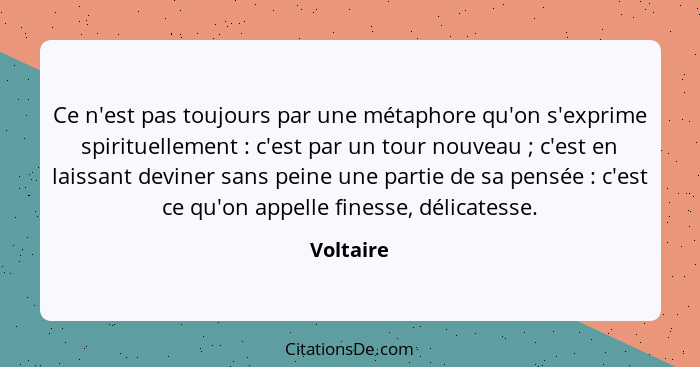 Ce n'est pas toujours par une métaphore qu'on s'exprime spirituellement : c'est par un tour nouveau ; c'est en laissant deviner s... - Voltaire