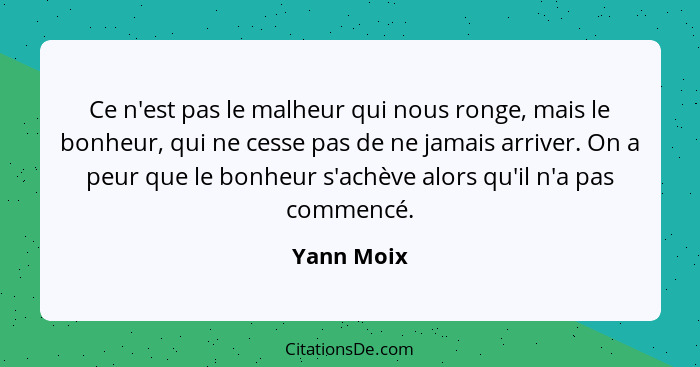 Ce n'est pas le malheur qui nous ronge, mais le bonheur, qui ne cesse pas de ne jamais arriver. On a peur que le bonheur s'achève alors qu... - Yann Moix