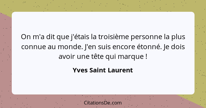 On m'a dit que j'étais la troisième personne la plus connue au monde. J'en suis encore étonné. Je dois avoir une tête qui marque&... - Yves Saint Laurent