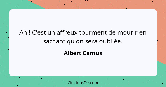 Ah ! C'est un affreux tourment de mourir en sachant qu'on sera oubliée.... - Albert Camus