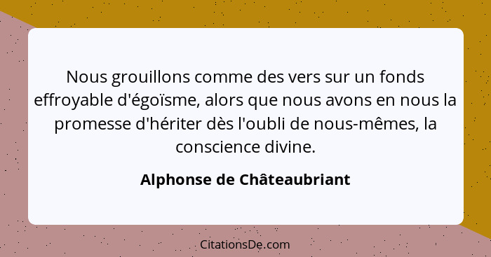 Nous grouillons comme des vers sur un fonds effroyable d'égoïsme, alors que nous avons en nous la promesse d'hériter dès l... - Alphonse de Châteaubriant