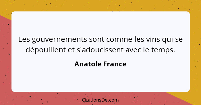 Les gouvernements sont comme les vins qui se dépouillent et s'adoucissent avec le temps.... - Anatole France