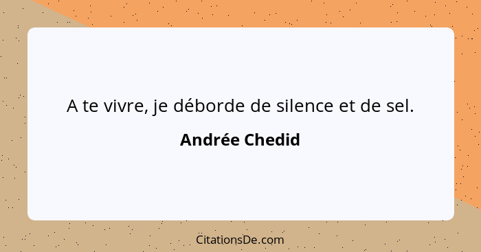 A te vivre, je déborde de silence et de sel.... - Andrée Chedid