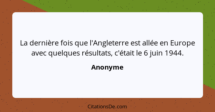 La dernière fois que l'Angleterre est allée en Europe avec quelques résultats, c'était le 6 juin 1944.... - Anonyme