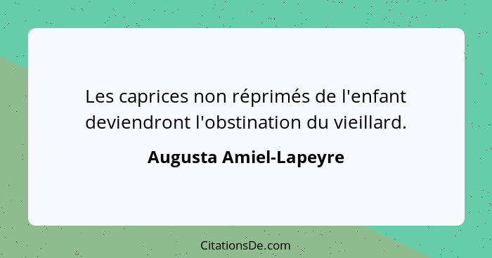 Les caprices non réprimés de l'enfant deviendront l'obstination du vieillard.... - Augusta Amiel-Lapeyre