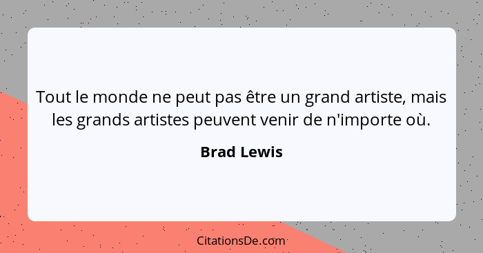 Tout le monde ne peut pas être un grand artiste, mais les grands artistes peuvent venir de n'importe où.... - Brad Lewis