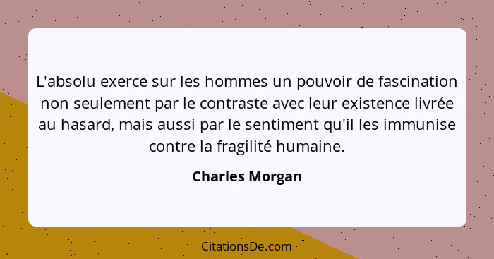 L'absolu exerce sur les hommes un pouvoir de fascination non seulement par le contraste avec leur existence livrée au hasard, mais au... - Charles Morgan