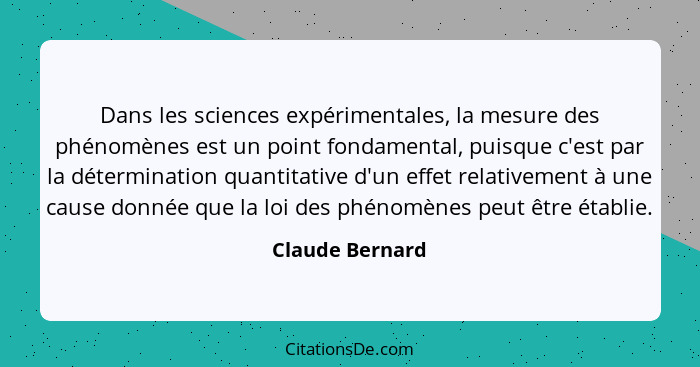 Dans les sciences expérimentales, la mesure des phénomènes est un point fondamental, puisque c'est par la détermination quantitative... - Claude Bernard