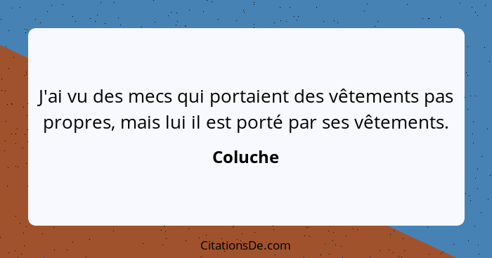 J'ai vu des mecs qui portaient des vêtements pas propres, mais lui il est porté par ses vêtements.... - Coluche