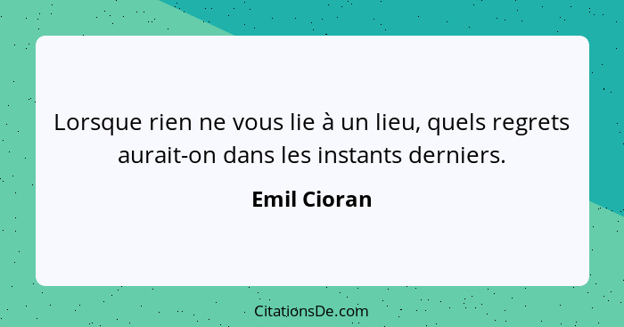 Lorsque rien ne vous lie à un lieu, quels regrets aurait-on dans les instants derniers.... - Emil Cioran