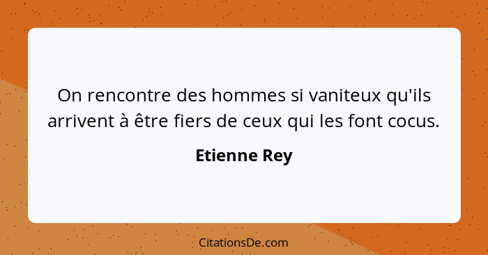 On rencontre des hommes si vaniteux qu'ils arrivent à être fiers de ceux qui les font cocus.... - Etienne Rey