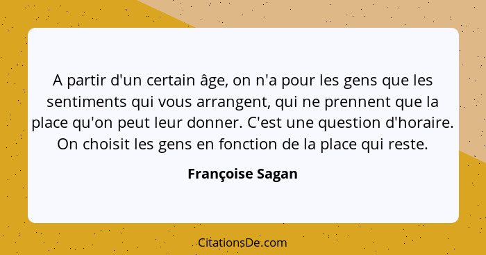 A partir d'un certain âge, on n'a pour les gens que les sentiments qui vous arrangent, qui ne prennent que la place qu'on peut leur... - Françoise Sagan