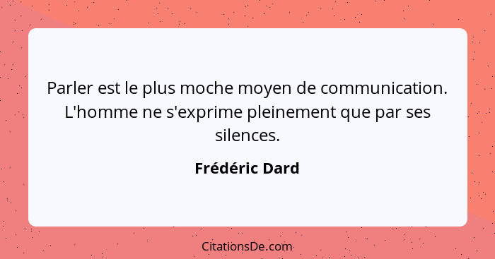 Parler est le plus moche moyen de communication. L'homme ne s'exprime pleinement que par ses silences.... - Frédéric Dard