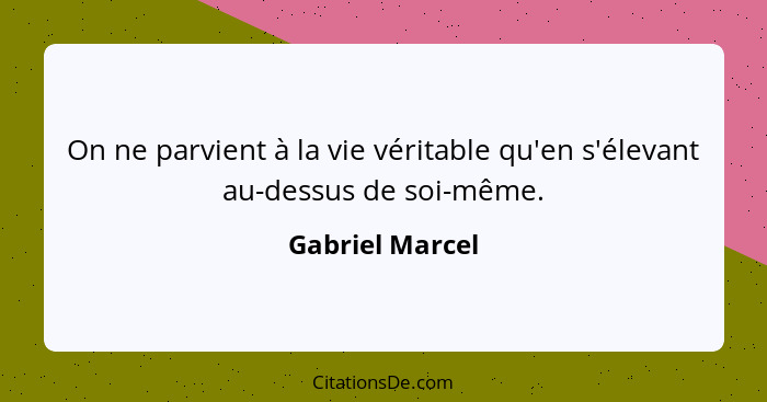 On ne parvient à la vie véritable qu'en s'élevant au-dessus de soi-même.... - Gabriel Marcel