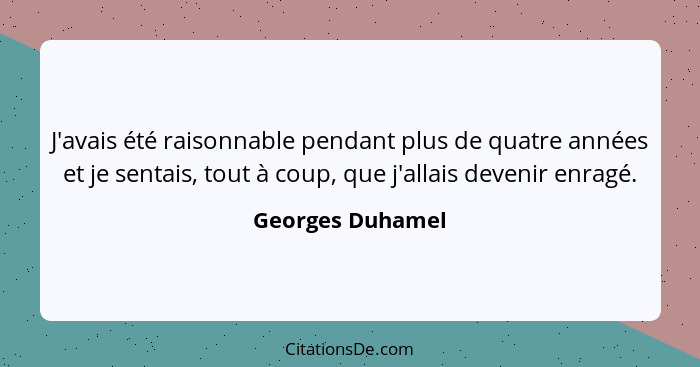 J'avais été raisonnable pendant plus de quatre années et je sentais, tout à coup, que j'allais devenir enragé.... - Georges Duhamel