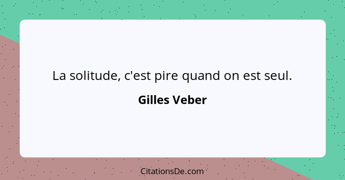 La solitude, c'est pire quand on est seul.... - Gilles Veber