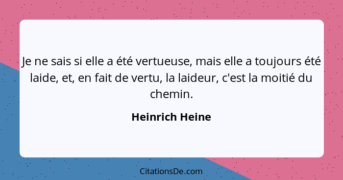 Je ne sais si elle a été vertueuse, mais elle a toujours été laide, et, en fait de vertu, la laideur, c'est la moitié du chemin.... - Heinrich Heine