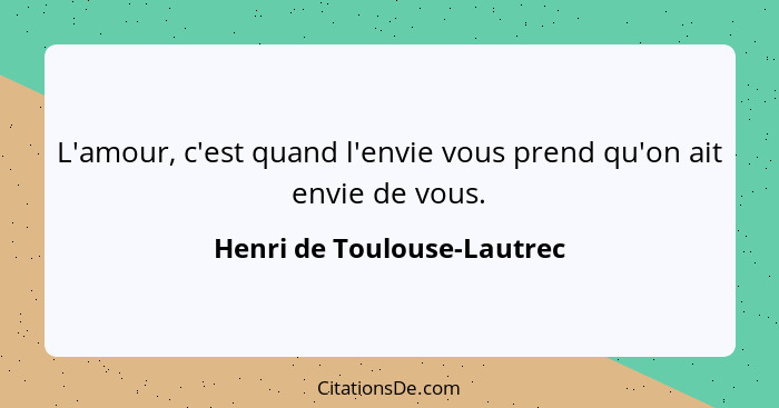 L'amour, c'est quand l'envie vous prend qu'on ait envie de vous.... - Henri de Toulouse-Lautrec