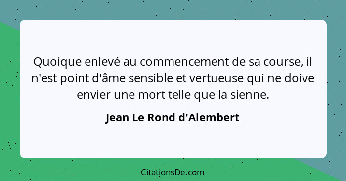 Quoique enlevé au commencement de sa course, il n'est point d'âme sensible et vertueuse qui ne doive envier une mort tel... - Jean Le Rond d'Alembert