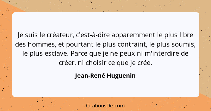 Je suis le créateur, c'est-à-dire apparemment le plus libre des hommes, et pourtant le plus contraint, le plus soumis, le plus es... - Jean-René Huguenin