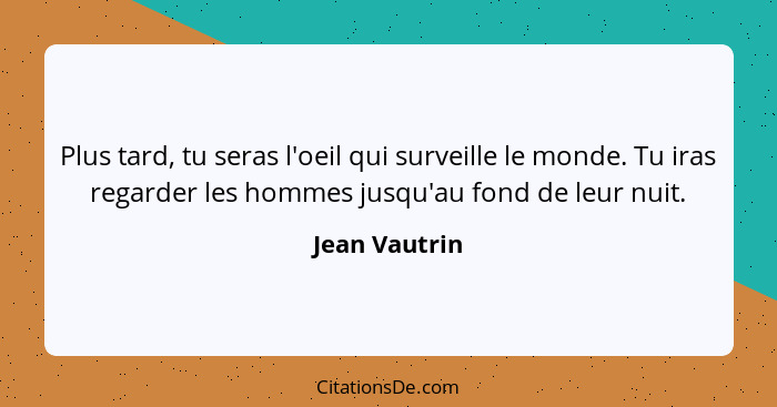 Plus tard, tu seras l'oeil qui surveille le monde. Tu iras regarder les hommes jusqu'au fond de leur nuit.... - Jean Vautrin