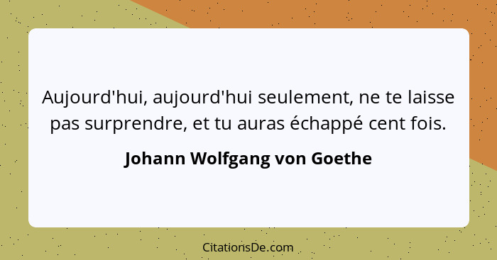 Aujourd'hui, aujourd'hui seulement, ne te laisse pas surprendre, et tu auras échappé cent fois.... - Johann Wolfgang von Goethe