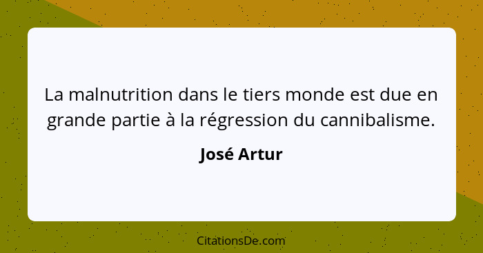 La malnutrition dans le tiers monde est due en grande partie à la régression du cannibalisme.... - José Artur