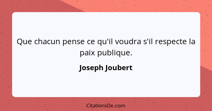 Que chacun pense ce qu'il voudra s'il respecte la paix publique.... - Joseph Joubert