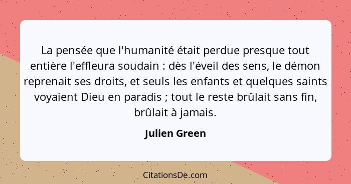 La pensée que l'humanité était perdue presque tout entière l'effleura soudain : dès l'éveil des sens, le démon reprenait ses droit... - Julien Green