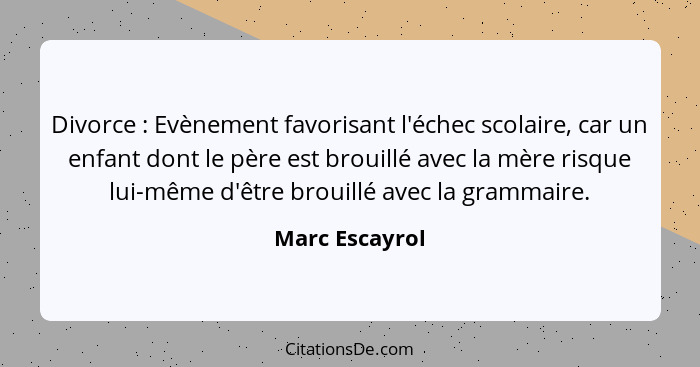 Divorce : Evènement favorisant l'échec scolaire, car un enfant dont le père est brouillé avec la mère risque lui-même d'être brou... - Marc Escayrol