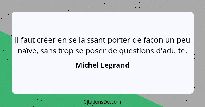 Il faut créer en se laissant porter de façon un peu naïve, sans trop se poser de questions d'adulte.... - Michel Legrand