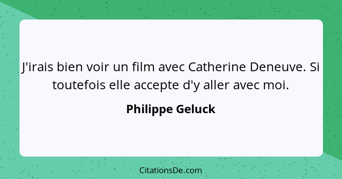 J'irais bien voir un film avec Catherine Deneuve. Si toutefois elle accepte d'y aller avec moi.... - Philippe Geluck