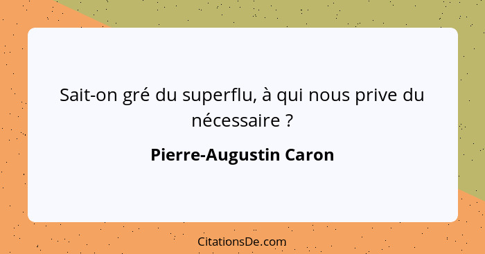 Sait-on gré du superflu, à qui nous prive du nécessaire ?... - Pierre-Augustin Caron