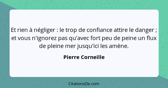 Et rien à négliger : le trop de confiance attire le danger ; et vous n'ignorez pas qu'avec fort peu de peine un flux de p... - Pierre Corneille