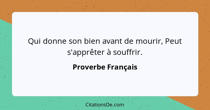 Qui donne son bien avant de mourir, Peut s'apprêter à souffrir.... - Proverbe Français