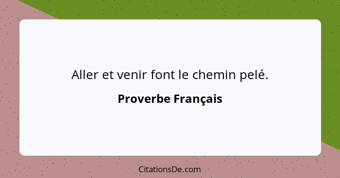 Aller et venir font le chemin pelé.... - Proverbe Français