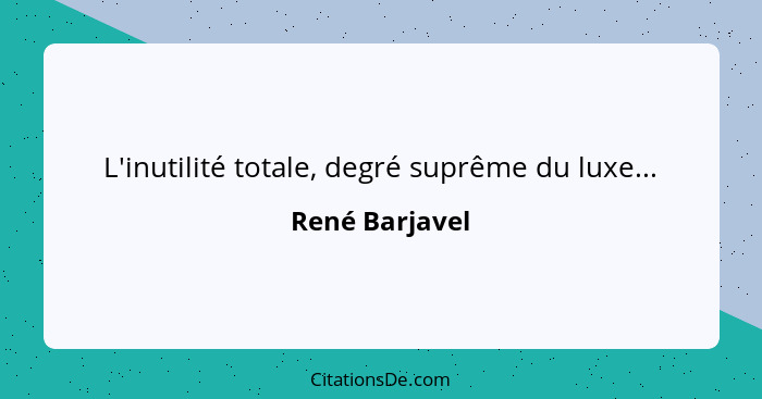 L'inutilité totale, degré suprême du luxe...... - René Barjavel